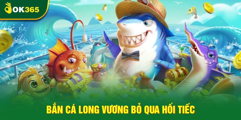 Bắn cá Long Vương bỏ qua hối tiếc Bắn cá Long Vương bỏ qua hối tiếc